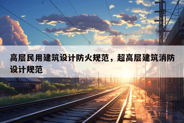 高层民用建筑设计防火规范，超高层建筑消防设计规范