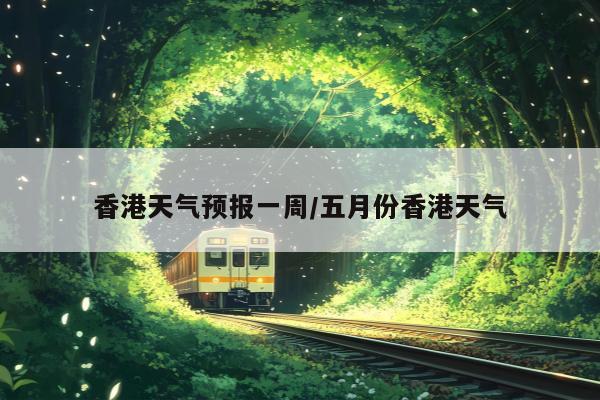 香港天气预报一周/五月份香港天气