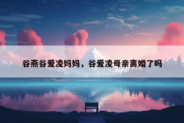 谷燕谷爱凌妈妈，谷爱凌母亲离婚了吗