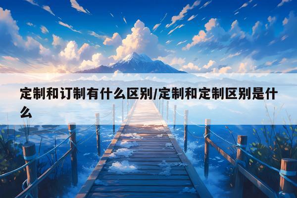 定制和订制有什么区别/定制和定制区别是什么