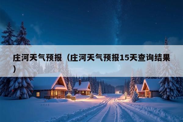 庄河天气预报（庄河天气预报15天查询结果）