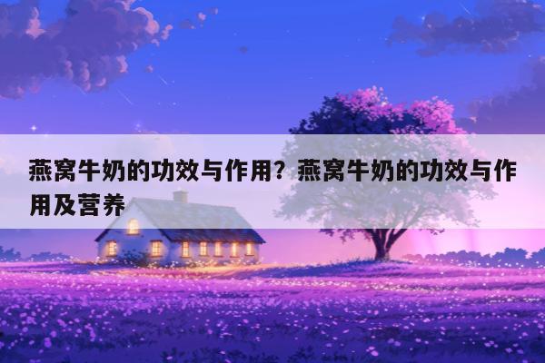 燕窝牛奶的功效与作用？燕窝牛奶的功效与作用及营养