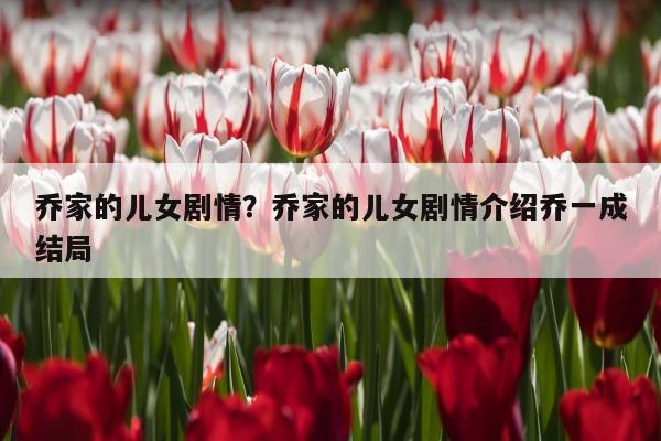 乔家的儿女剧情？乔家的儿女剧情介绍乔一成结局