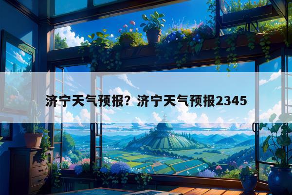 济宁天气预报？济宁天气预报2345