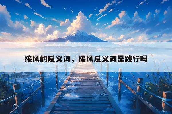 接风的反义词，接风反义词是践行吗