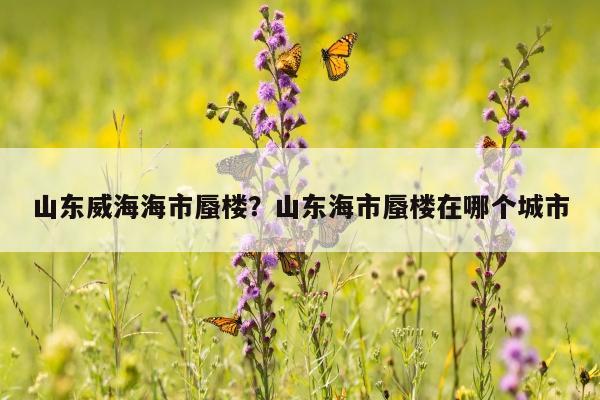 山东威海海市蜃楼？山东海市蜃楼在哪个城市