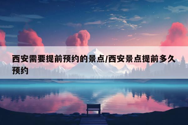 西安需要提前预约的景点/西安景点提前多久预约