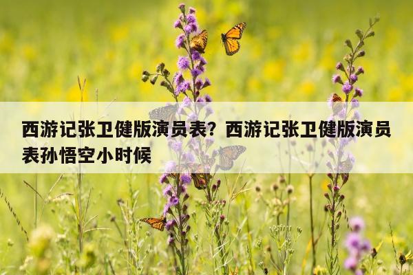 西游记张卫健版演员表？西游记张卫健版演员表孙悟空小时候
