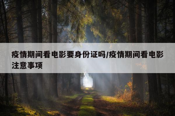 疫情期间看电影要身份证吗/疫情期间看电影注意事项