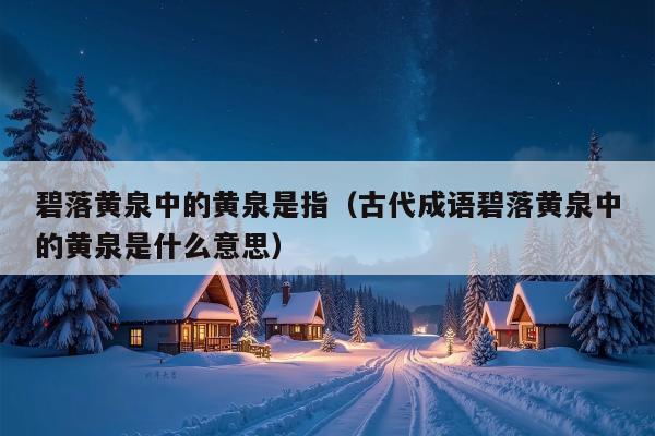 碧落黄泉中的黄泉是指（古代成语碧落黄泉中的黄泉是什么意思）