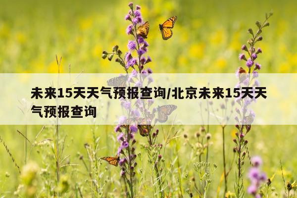 未来15天天气预报查询/北京未来15天天气预报查询