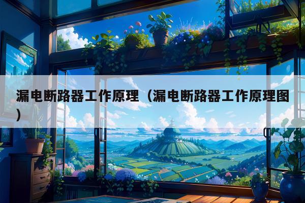 漏电断路器工作原理（漏电断路器工作原理图）