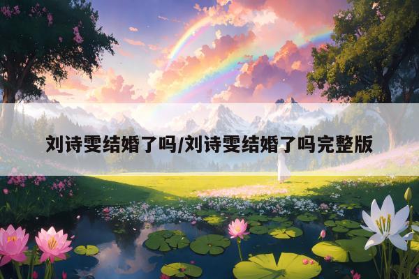 刘诗雯结婚了吗/刘诗雯结婚了吗完整版