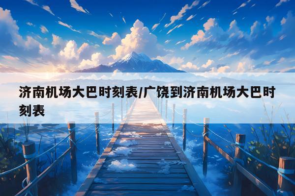 济南机场大巴时刻表/广饶到济南机场大巴时刻表