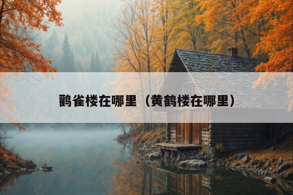 鹳雀楼在哪里（黄鹤楼在哪里）
