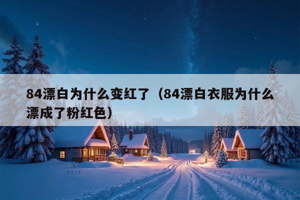84漂白为什么变红了（84漂白衣服为什么漂成了粉红色）