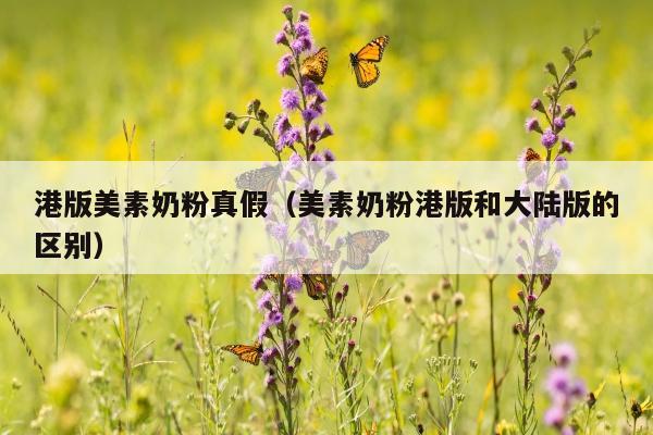港版美素奶粉真假（美素奶粉港版和大陆版的区别）