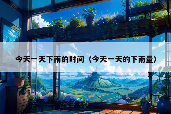今天一天下雨的时间（今天一天的下雨量）