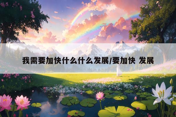 我需要加快什么什么发展/要加快 发展
