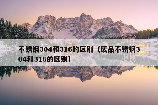 不锈钢304和316的区别（废品不锈钢304和316的区别）