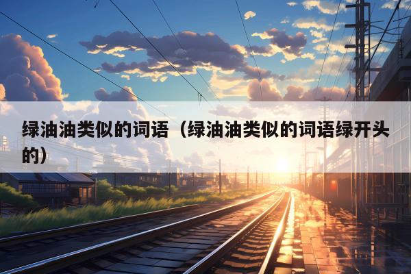 绿油油类似的词语（绿油油类似的词语绿开头的）