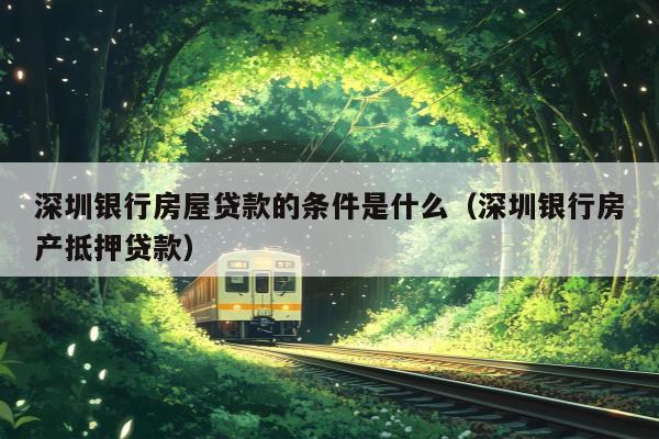 深圳银行房屋贷款的条件是什么（深圳银行房产抵押贷款）