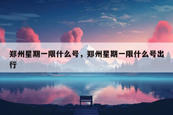 郑州星期一限什么号，郑州星期一限什么号出行