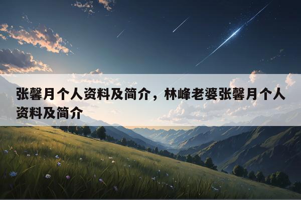 张馨月个人资料及简介，林峰老婆张馨月个人资料及简介