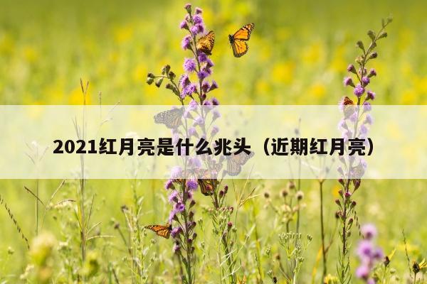 2021红月亮是什么兆头（近期红月亮）