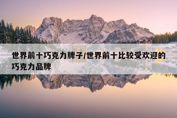 世界前十巧克力牌子/世界前十比较受欢迎的巧克力品牌