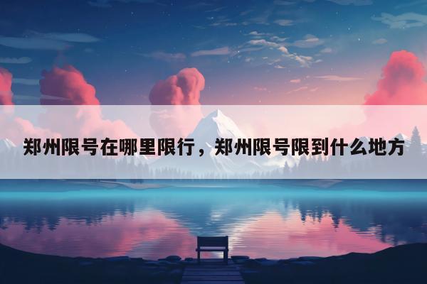 郑州限号在哪里限行，郑州限号限到什么地方