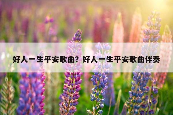 好人一生平安歌曲？好人一生平安歌曲伴奏