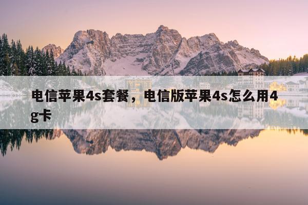 电信苹果4s套餐，电信版苹果4s怎么用4g卡
