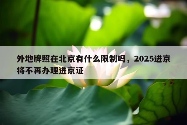 外地牌照在北京有什么限制吗，2025进京将不再办理进京证