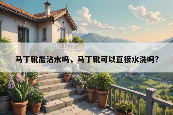 马丁靴能沾水吗，马丁靴可以直接水洗吗?
