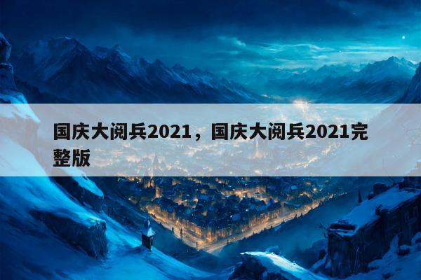 国庆大阅兵2021，国庆大阅兵2021完整版