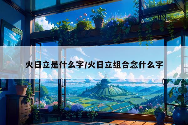 火日立是什么字/火日立组合念什么字