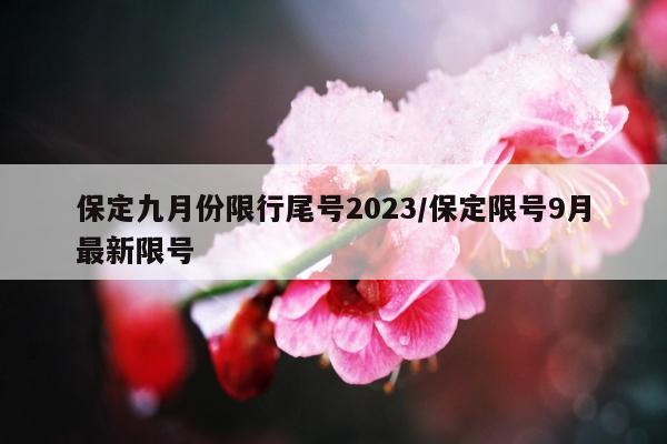 保定九月份限行尾号2023/保定限号9月最新限号