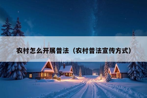 农村怎么开展普法（农村普法宣传方式）