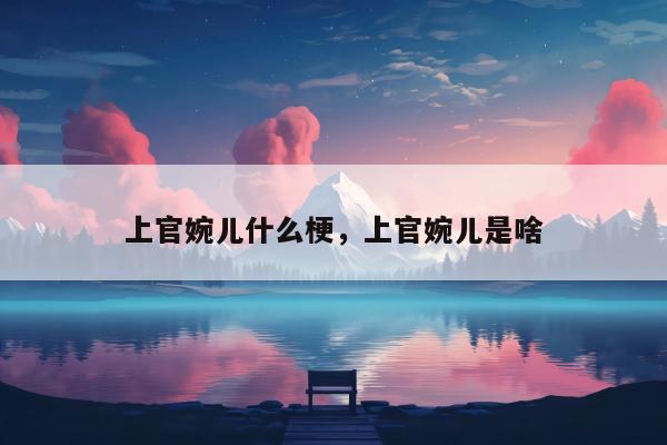 上官婉儿什么梗，上官婉儿是啥