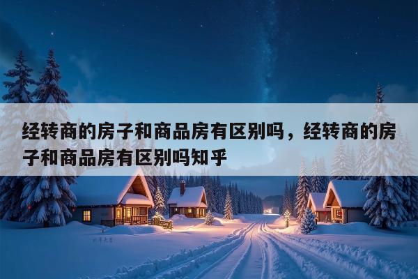 经转商的房子和商品房有区别吗，经转商的房子和商品房有区别吗知乎