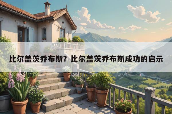 比尔盖茨乔布斯？比尔盖茨乔布斯成功的启示
