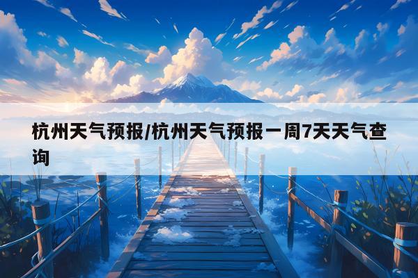 杭州天气预报/杭州天气预报一周7天天气查询
