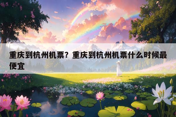 重庆到杭州机票？重庆到杭州机票什么时候最便宜