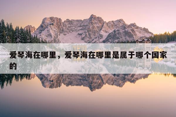 爱琴海在哪里，爱琴海在哪里是属于哪个国家的