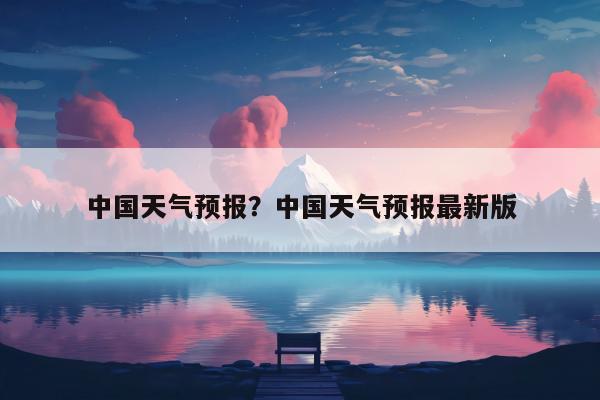 中国天气预报？中国天气预报最新版