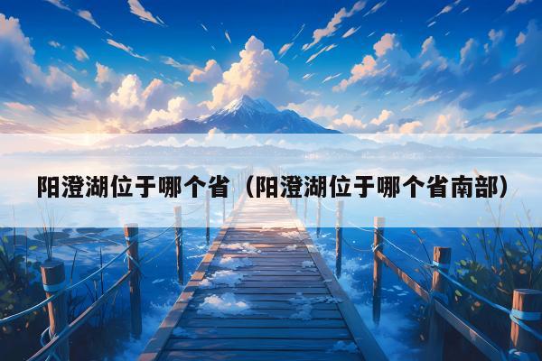 阳澄湖位于哪个省（阳澄湖位于哪个省南部）