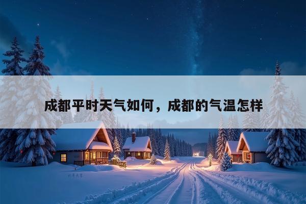 成都平时天气如何，成都的气温怎样